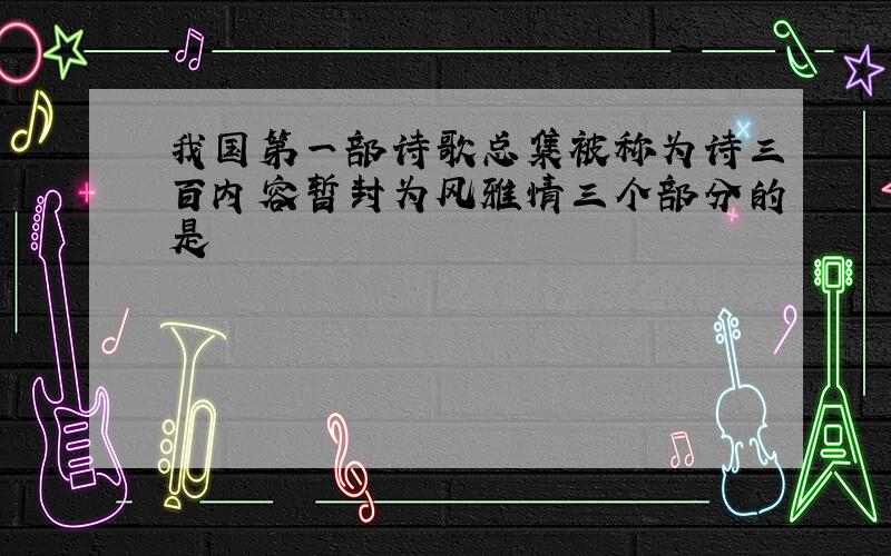 我国第一部诗歌总集被称为诗三百内容暂封为风雅情三个部分的是