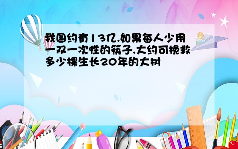 我国约有13亿.如果每人少用一双一次性的筷子.大约可挽救多少棵生长20年的大树