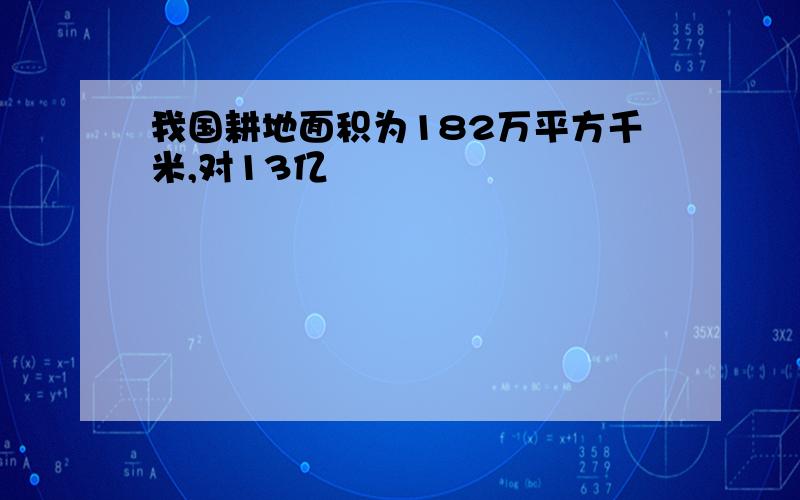 我国耕地面积为182万平方千米,对13亿