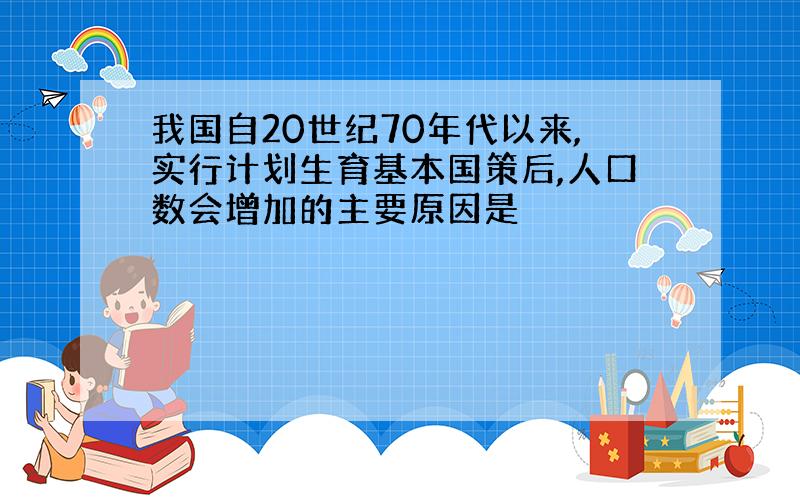 我国自20世纪70年代以来,实行计划生育基本国策后,人口数会增加的主要原因是