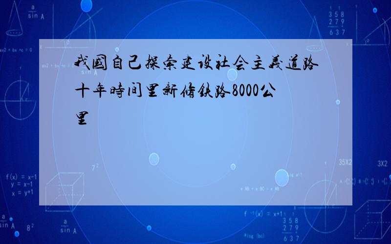 我国自己探索建设社会主义道路十年时间里新修铁路8000公里