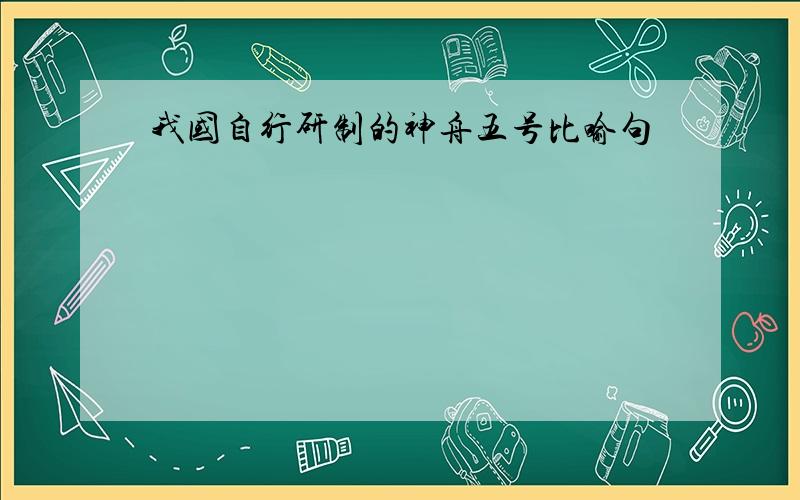 我国自行研制的神舟五号比喻句