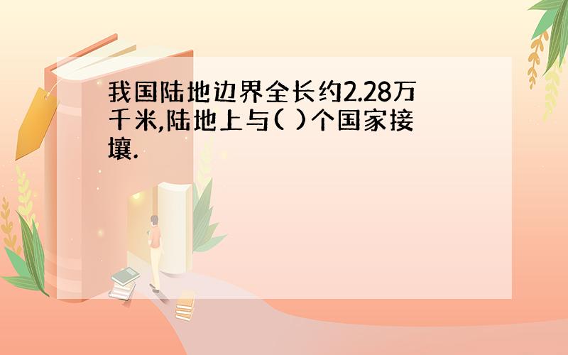 我国陆地边界全长约2.28万千米,陆地上与( )个国家接壤.