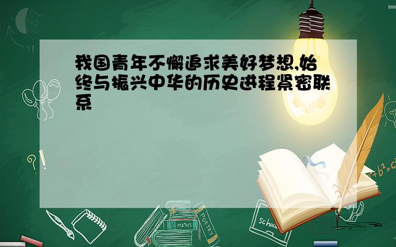 我国青年不懈追求美好梦想,始终与振兴中华的历史进程紧密联系