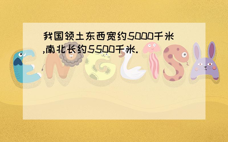 我国领土东西宽约5000千米,南北长约5500千米.