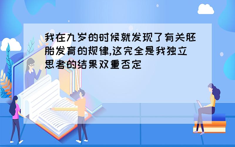 我在九岁的时候就发现了有关胚胎发育的规律,这完全是我独立思考的结果双重否定