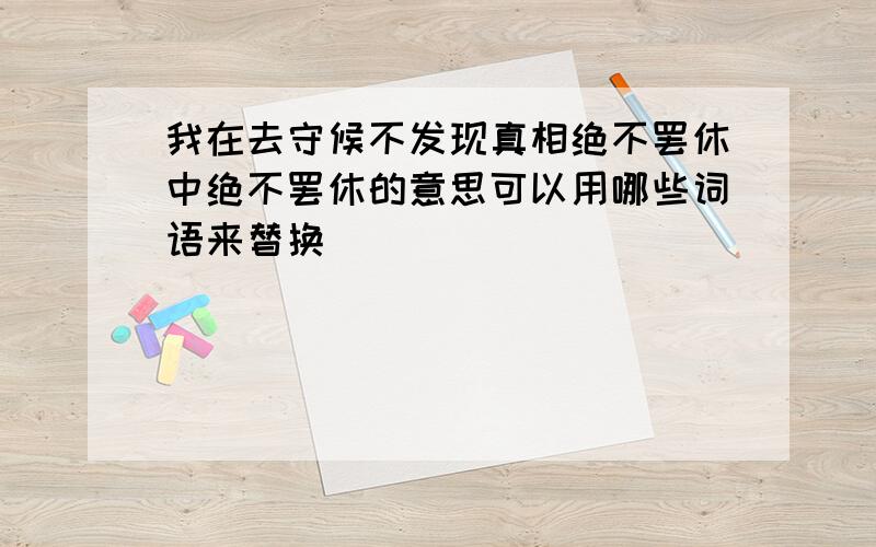 我在去守候不发现真相绝不罢休中绝不罢休的意思可以用哪些词语来替换