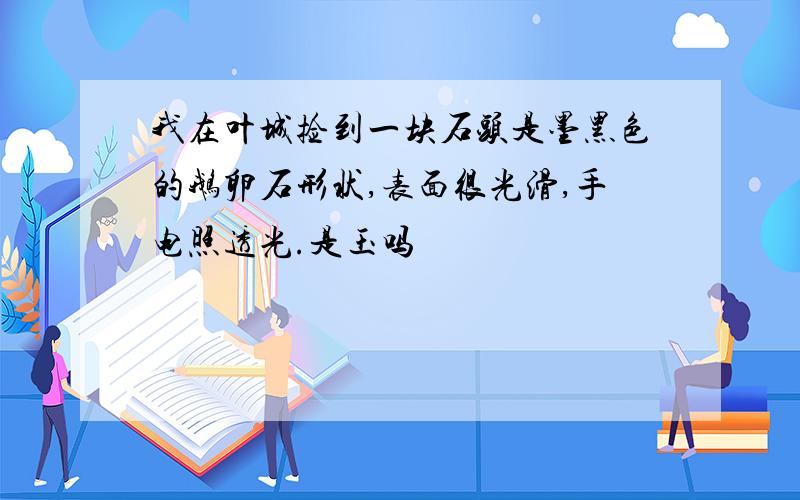 我在叶城捡到一块石头是墨黑色的鹅卵石形状,表面很光滑,手电照透光.是玉吗