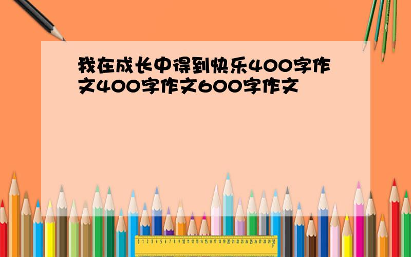 我在成长中得到快乐400字作文400字作文600字作文