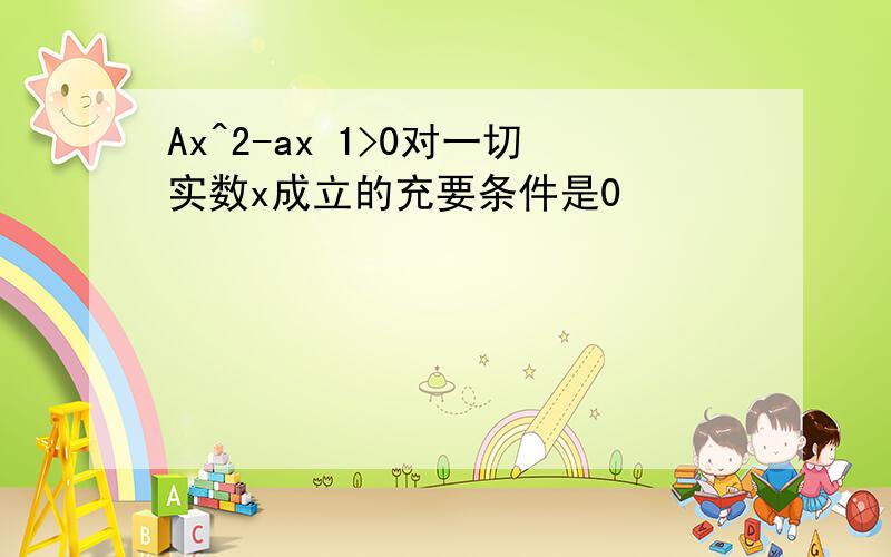 Ax^2-ax 1>0对一切实数x成立的充要条件是0