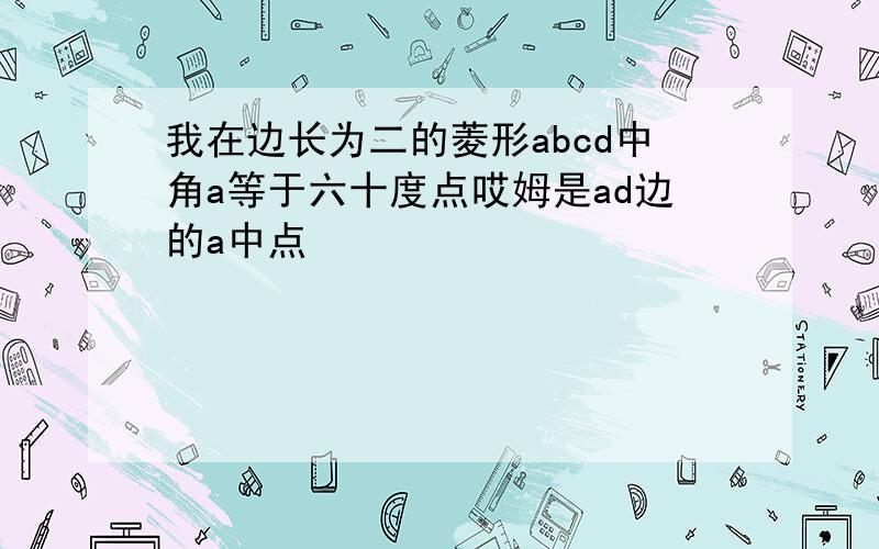 我在边长为二的菱形abcd中角a等于六十度点哎姆是ad边的a中点