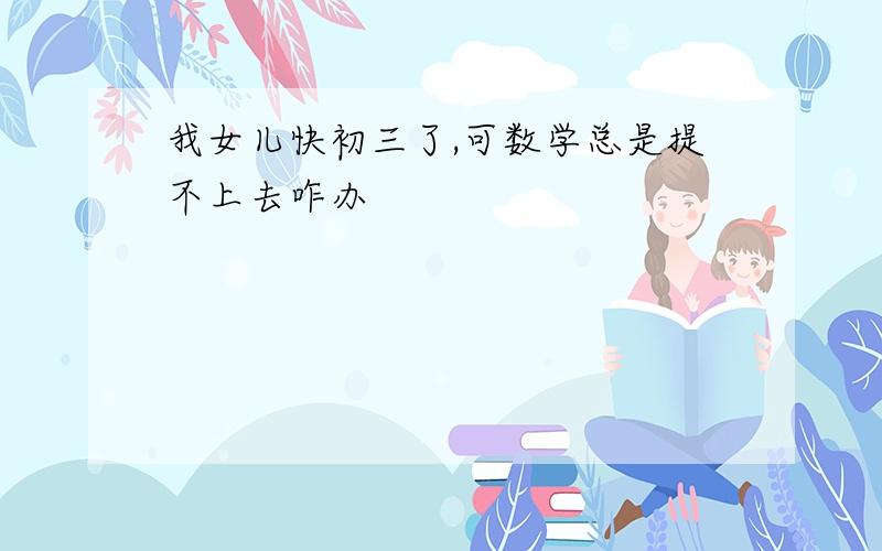 我女儿快初三了,可数学总是提不上去咋办