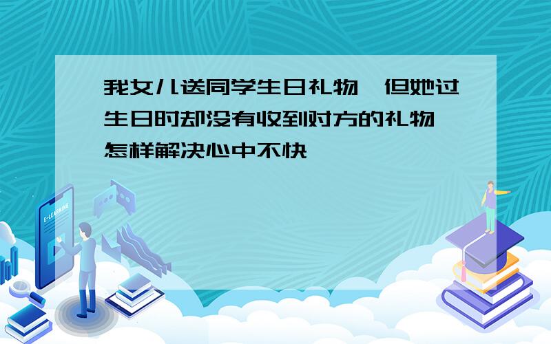 我女儿送同学生日礼物,但她过生日时却没有收到对方的礼物,怎样解决心中不快