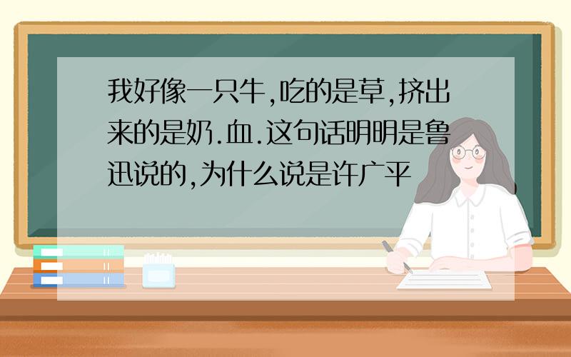 我好像一只牛,吃的是草,挤出来的是奶.血.这句话明明是鲁迅说的,为什么说是许广平