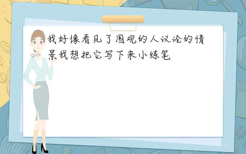 我好像看见了围观的人议论的情景我想把它写下来小练笔