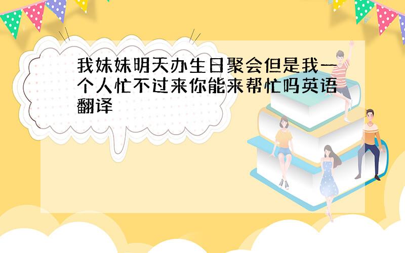 我妹妹明天办生日聚会但是我一个人忙不过来你能来帮忙吗英语翻译