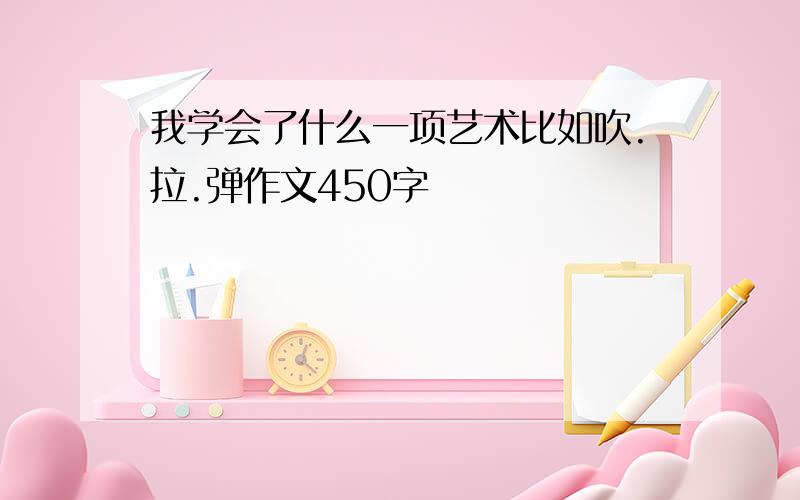 我学会了什么一项艺术比如吹.拉.弹作文450字