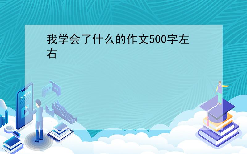 我学会了什么的作文500字左右