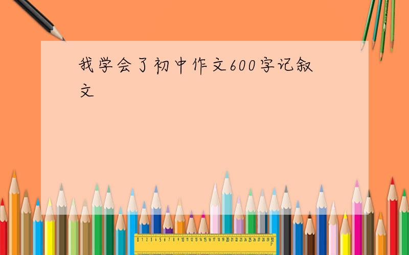 我学会了初中作文600字记叙文