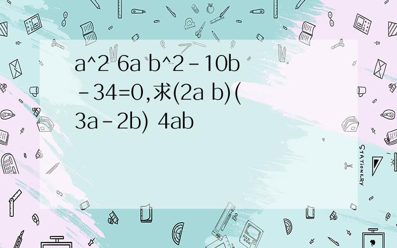 a^2 6a b^2-10b-34=0,求(2a b)(3a-2b) 4ab