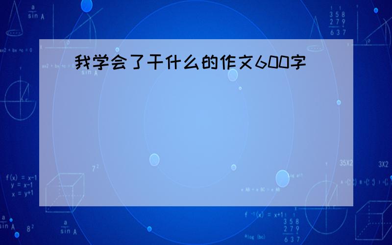 我学会了干什么的作文600字