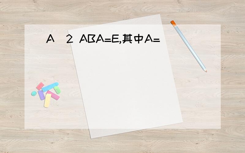 A^2 ABA=E,其中A=