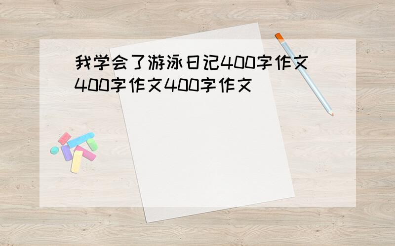 我学会了游泳日记400字作文400字作文400字作文