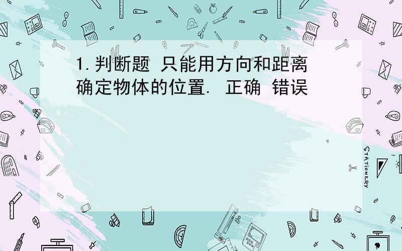 1.判断题 只能用方向和距离确定物体的位置. 正确 错误