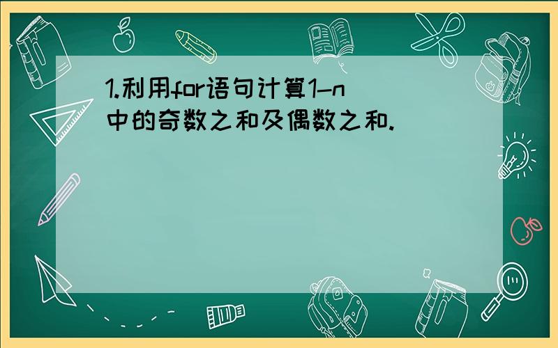 1.利用for语句计算1-n中的奇数之和及偶数之和.