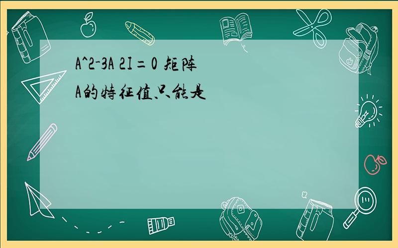 A^2-3A 2I=0 矩阵A的特征值只能是