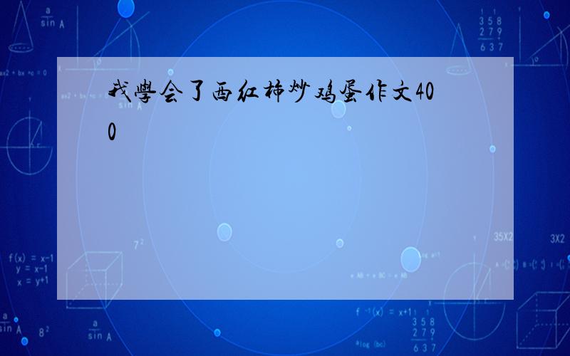 我学会了西红柿炒鸡蛋作文400