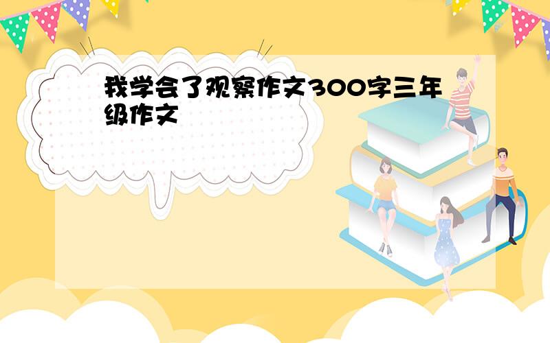 我学会了观察作文300字三年级作文