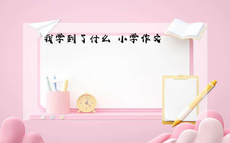 我学到了什么 小学作文