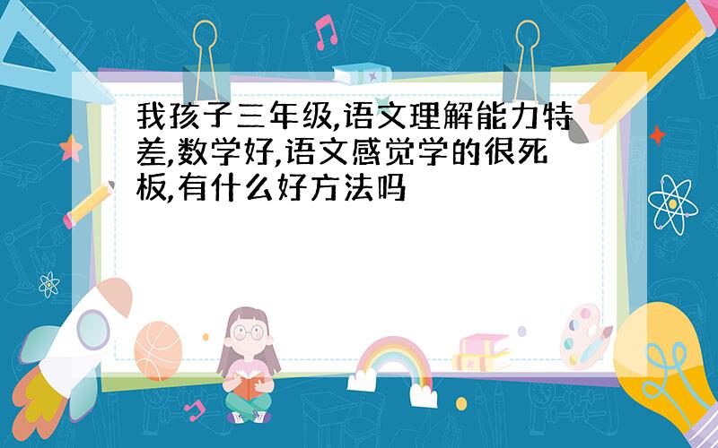 我孩子三年级,语文理解能力特差,数学好,语文感觉学的很死板,有什么好方法吗