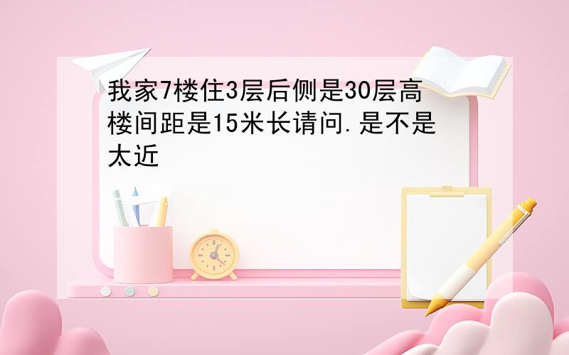 我家7楼住3层后侧是30层高楼间距是15米长请问.是不是太近