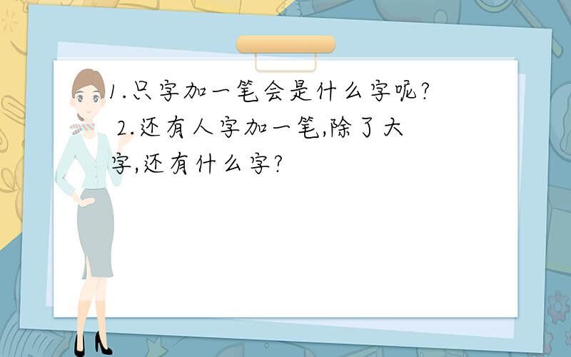 1.只字加一笔会是什么字呢? 2.还有人字加一笔,除了大字,还有什么字?