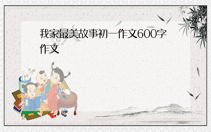 我家最美故事初一作文600字作文