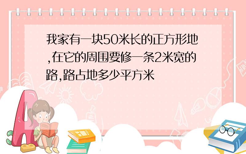 我家有一块50米长的正方形地,在它的周围要修一条2米宽的路,路占地多少平方米