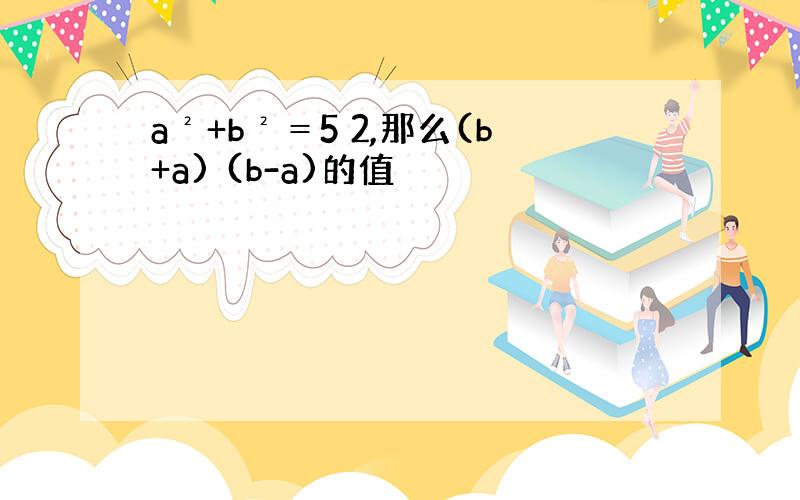 a²+b²＝5 2,那么(b+a) (b-a)的值