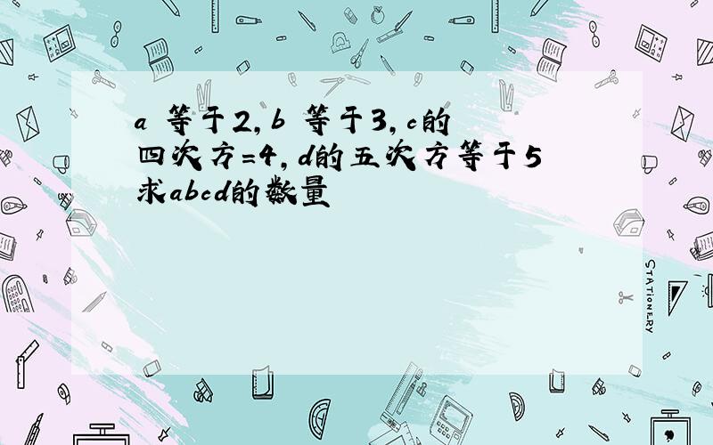 a²等于2,b³等于3,c的四次方＝4,d的五次方等于5求abcd的数量