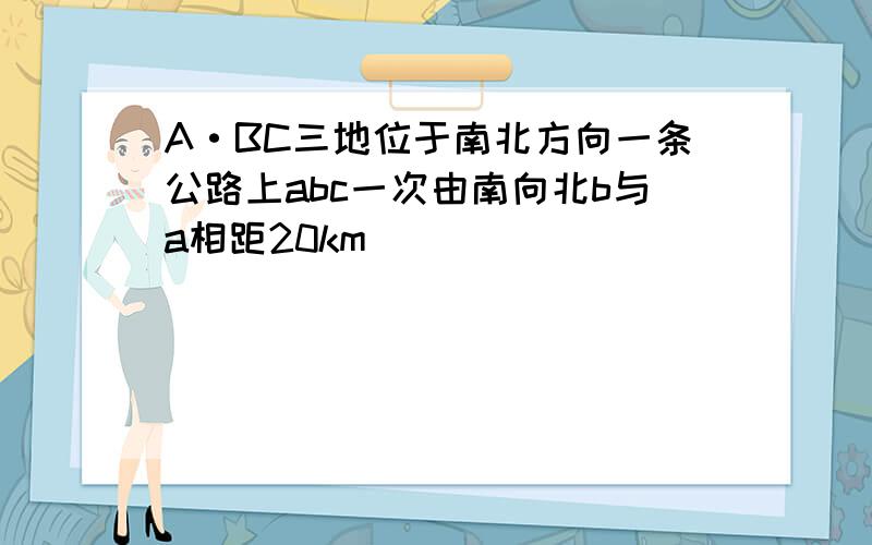 A·BC三地位于南北方向一条公路上abc一次由南向北b与a相距20km