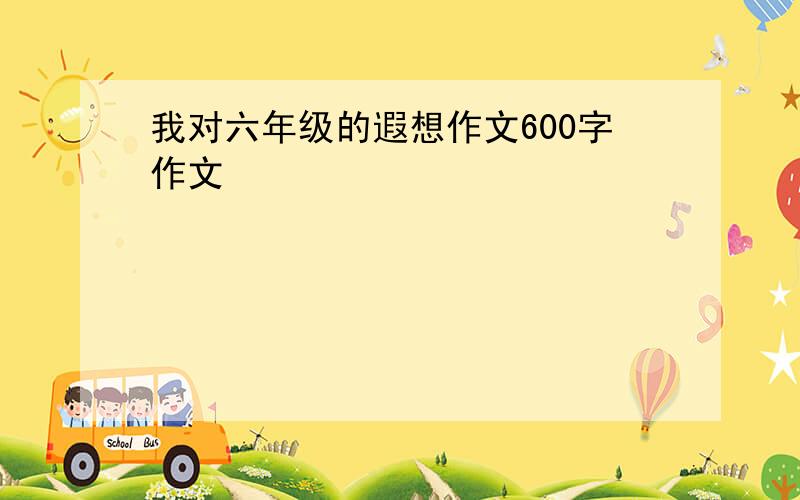 我对六年级的遐想作文600字作文