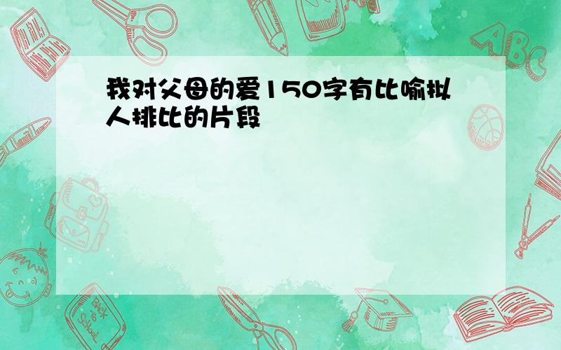 我对父母的爱150字有比喻拟人排比的片段