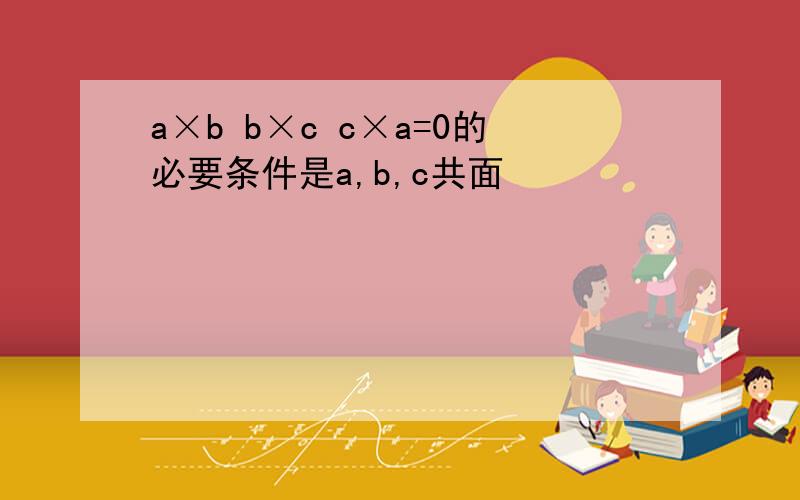 a×b b×c c×a=0的必要条件是a,b,c共面