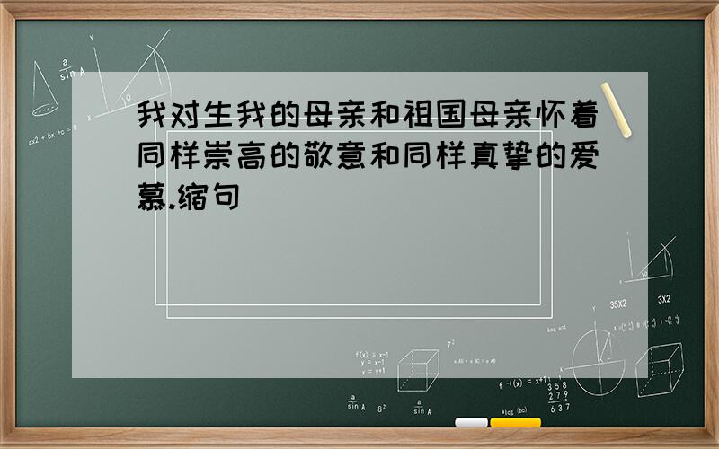 我对生我的母亲和祖国母亲怀着同样崇高的敬意和同样真挚的爱慕.缩句