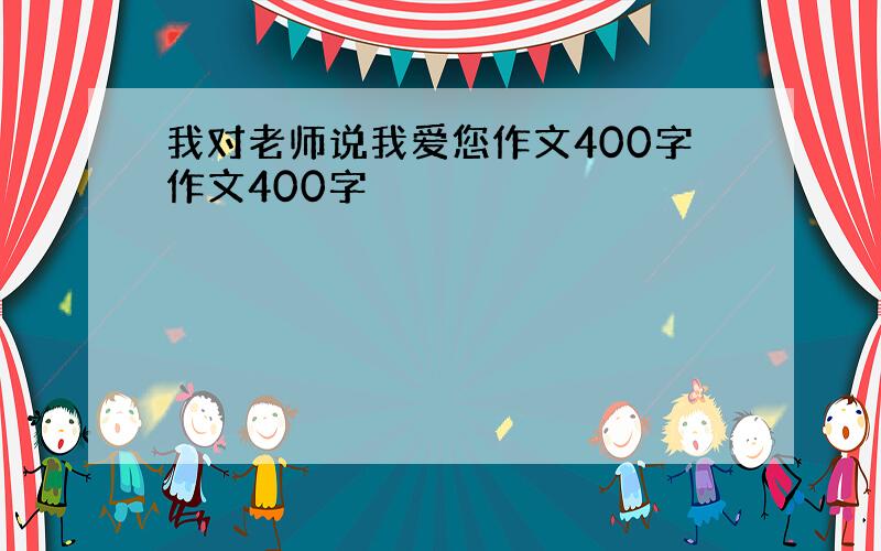 我对老师说我爱您作文400字作文400字