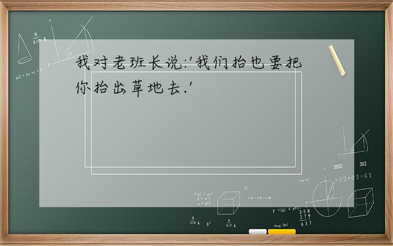 我对老班长说:'我们抬也要把你抬出草地去.'