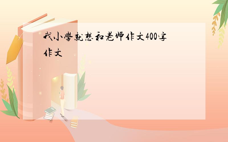 我小学就想和老师作文400字作文