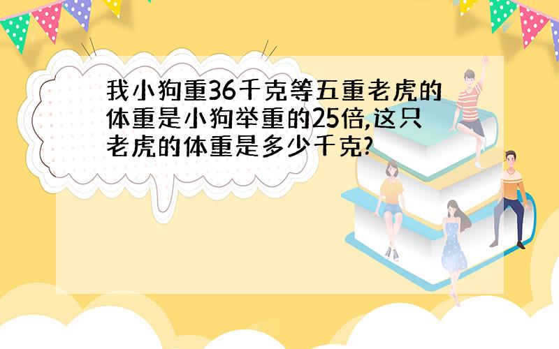 我小狗重36千克等五重老虎的体重是小狗举重的25倍,这只老虎的体重是多少千克?