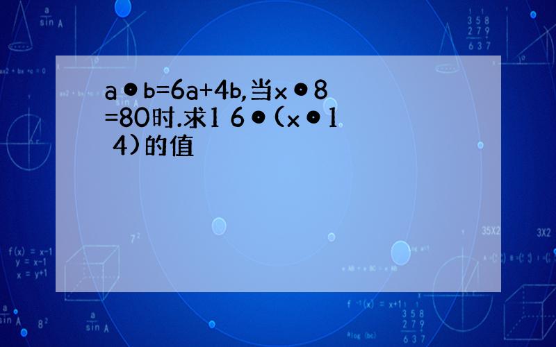 a⊙b=6a+4b,当x⊙8=80时.求1 6⊙(x⊙1 4)的值